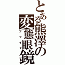 とある熊澤の変態眼鏡（ブサイク）