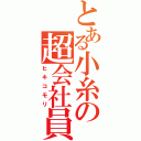 とある小糸の超会社員（ヒキコモリ）