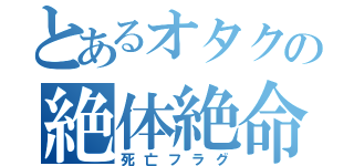 とあるオタクの絶体絶命（死亡フラグ）