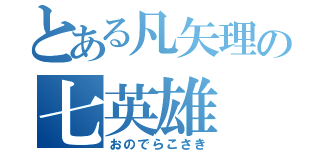 とある凡矢理の七英雄（おのでらこさき）