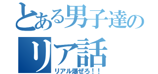 とある男子達のリア話（リアル爆ぜろ！！）