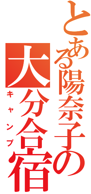 とある陽奈子の大分合宿（キャンプ）