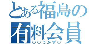 とある福島の有料会員（○○うかず○）