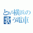 とある横浜の歌う電車（）