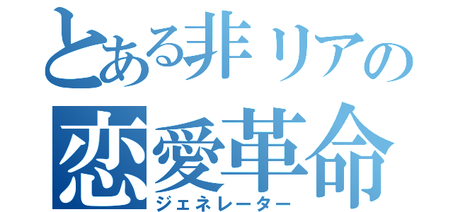 とある非リアの恋愛革命（ジェネレーター）