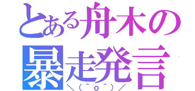 とある舟木の暴走発言（＼（＾ｏ＾）／）