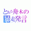 とある舟木の暴走発言（＼（＾ｏ＾）／）