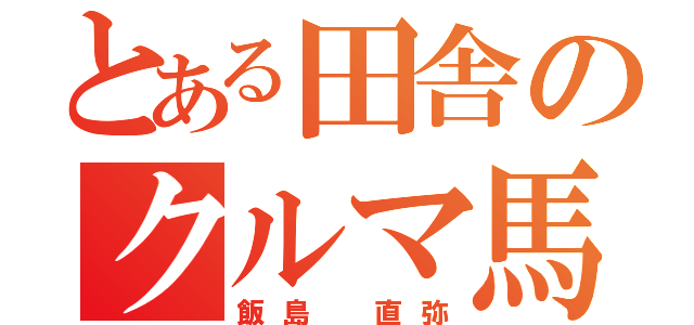 とある田舎のクルマ馬鹿（飯島 直弥）