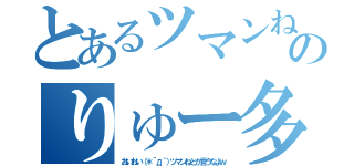 とあるツマンね日記のりゅー多（おいおい（＊´д｀）ツマンねとか言うなよｗ）