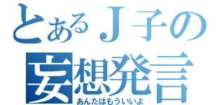 とあるＪ子の妄想発言（あんたはもういいよ）