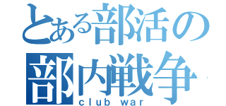 とある部活の部内戦争（ｃｌｕｂ ｗａｒ）