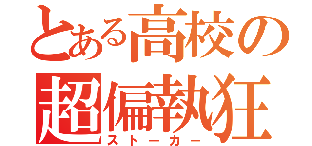 とある高校の超偏執狂（ストーカー）