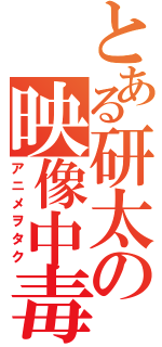 とある研太の映像中毒（アニメヲタク）