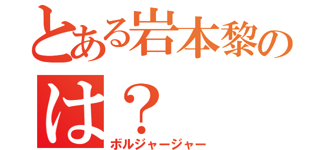 とある岩本黎のは？（ボルジャージャー）