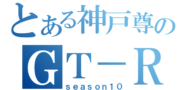 とある神戸尊のＧＴ－Ｒ（ｓｅａｓｏｎ１０）