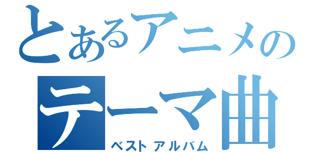 とあるアニメのテーマ曲（ベストアルバム）