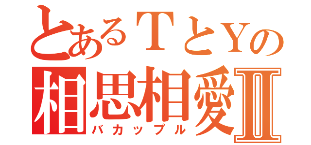 とあるＴとＹの相思相愛Ⅱ（バカップル）