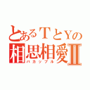 とあるＴとＹの相思相愛Ⅱ（バカップル）