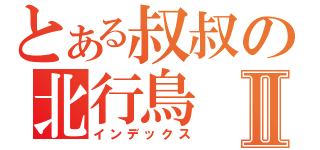 とある叔叔の北行鳥Ⅱ（インデックス）