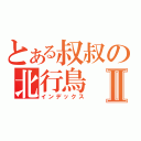 とある叔叔の北行鳥Ⅱ（インデックス）