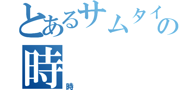 とあるサムタイムの時（時）