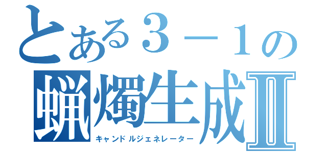 とある３－１の蝋燭生成Ⅱ（キャンドルジェネレーター）