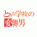 とある学校の変態男（まさふみ）