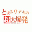 とあるリア充の超大爆発（エクスブローション）