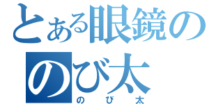 とある眼鏡ののび太（のび太）