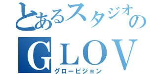 とあるスタジオのＧＬＯＶＩＳＩＯＮ（グロービジョン）