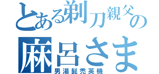 とある剃刀親父の麻呂さま（男湯髭禿英機）