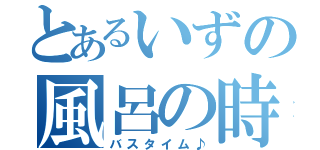 とあるいずの風呂の時間（バスタイム♪）