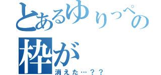 とあるゆりっぺの枠が（消えた…？？）