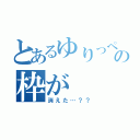 とあるゆりっぺの枠が（消えた…？？）