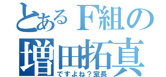 とあるＦ組の増田拓真（ですよね？室長）