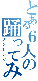 とある６人の踊ってみた（ダンシング）