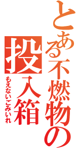 とある不燃物の投入箱（もえないごみいれ）