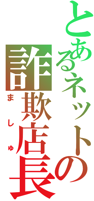 とあるネットの詐欺店長（ま し ゅ）