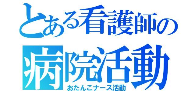 とある看護師の病院活動（おたんこナース活動）