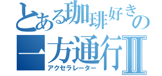 とある珈琲好きの一方通行Ⅱ（アクセラレーター）