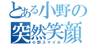 とある小野の突然笑顔（小野スマイル）