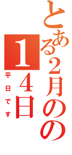 とある２月のの１４日（平日です）