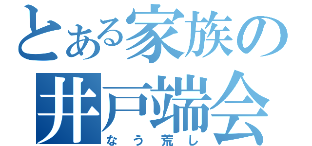 とある家族の井戸端会議（なう荒し）