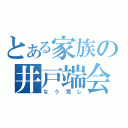 とある家族の井戸端会議（なう荒し）