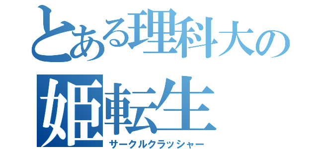 とある理科大の姫転生（サークルクラッシャー）