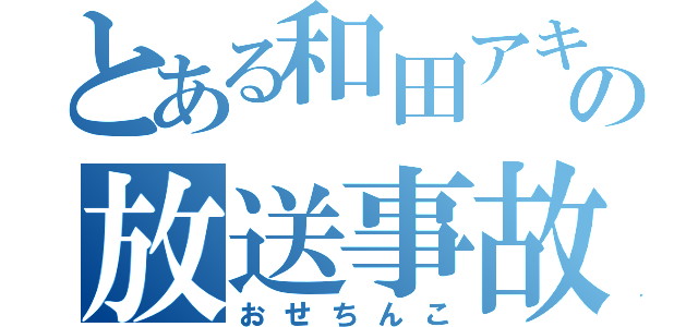 とある和田アキ子の放送事故（おせちんこ）