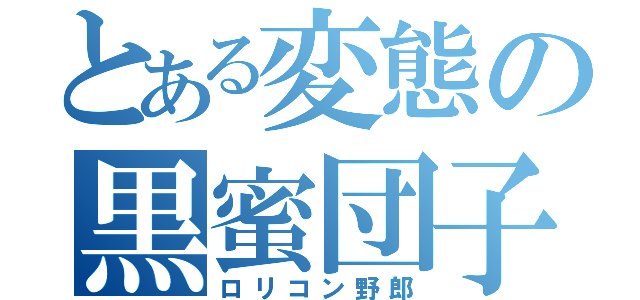 とある変態の黒蜜団子（ロリコン野郎）