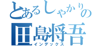 とあるしゃかりきの田島将吾（インデックス）