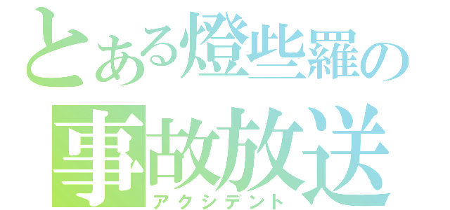 とある燈些羅の事故放送（アクシデント）