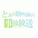 とある燈些羅の事故放送（アクシデント）